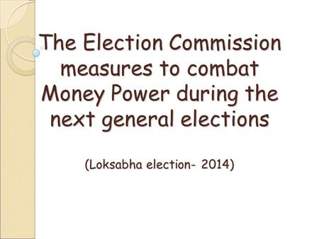 The Election Commission measures to combat Money Power during the next general elections (Loksabha election- 2014)