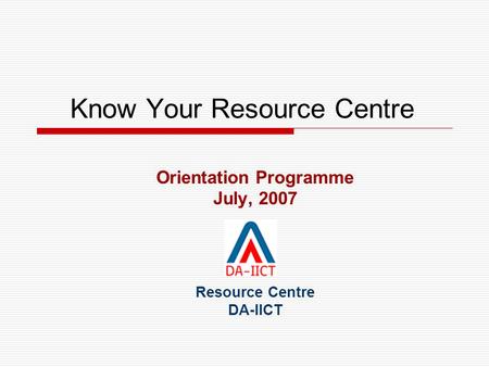 Know Your Resource Centre Orientation Programme July, 2007 Resource Centre DA-IICT.