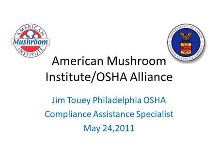 American Mushroom Institute/OSHA Alliance Jim Touey Philadelphia OSHA Compliance Assistance Specialist May 24,2011.