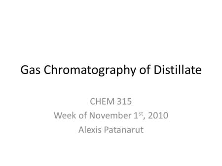 Gas Chromatography of Distillate CHEM 315 Week of November 1 st, 2010 Alexis Patanarut.