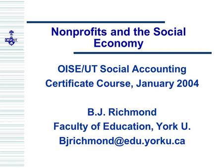 Nonprofits and the Social Economy OISE/UT Social Accounting Certificate Course, January 2004 B.J. Richmond Faculty of Education, York U.
