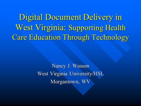 Digital Document Delivery in West Virginia: Supporting Health Care Education Through Technology Nancy J. Wasson West Virginia University/HSL Morgantown,