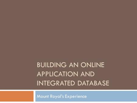 BUILDING AN ONLINE APPLICATION AND INTEGRATED DATABASE Mount Royal’s Experience.