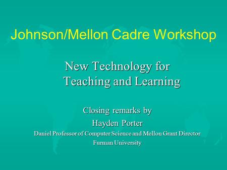 Johnson/Mellon Cadre Workshop New Technology for Teaching and Learning Closing remarks by Hayden Porter Daniel Professor of Computer Science and Mellon.