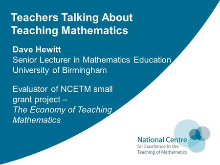 Teachers Talking About Teaching Mathematics Evaluator of NCETM small grant project – The Economy of Teaching Mathematics Dave Hewitt Senior Lecturer in.