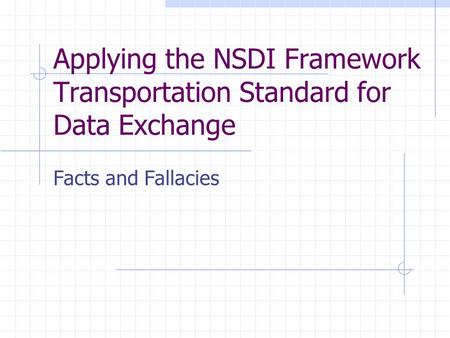Applying the NSDI Framework Transportation Standard for Data Exchange Facts and Fallacies.