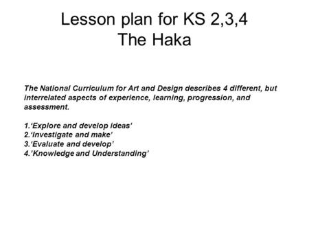 Lesson plan for KS 2,3,4 The Haka The National Curriculum for Art and Design describes 4 different, but interrelated aspects of experience, learning, progression,