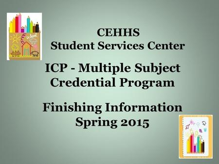 CEHHS Student Services Center ICP - Multiple Subject Credential Program Finishing Information Spring 2015.