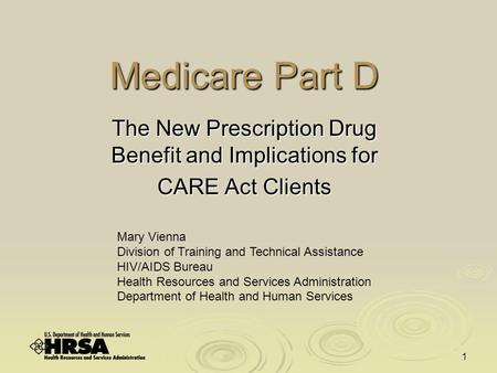 1 Medicare Part D The New Prescription Drug Benefit and Implications for CARE Act Clients Mary Vienna Division of Training and Technical Assistance HIV/AIDS.