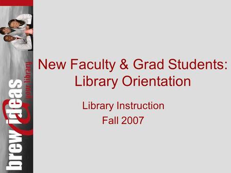 New Faculty & Grad Students: Library Orientation Library Instruction Fall 2007.