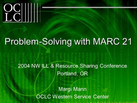 Problem-Solving with MARC 21 2004 NW ILL & Resource Sharing Conference Portland, OR Margi Mann OCLC Western Service Center.