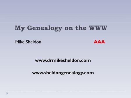 My Genealogy on the WWW Mike Sheldon AAA www.drmikesheldon.com www.sheldongenealogy.com.