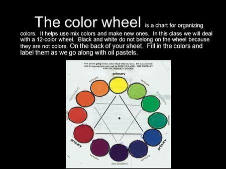 The color wheel is a chart for organizing colors. It helps use mix colors and make new ones. In this class we will deal with a 12-color wheel. Black and.