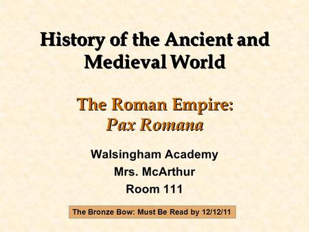 History of the Ancient and Medieval World The Roman Empire: Pax Romana Walsingham Academy Mrs. McArthur Room 111 The Bronze Bow: Must Be Read by 12/12/11.