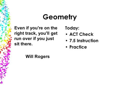 Geometry Today: ACT Check 7.5 Instruction Practice Even if you're on the right track, you'll get run over if you just sit there. Will Rogers.