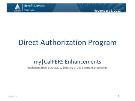 Direct Authorization Program my|CalPERS Enhancements Implementation 11/19/2012 (January 1, 2013 warrant processing) 1 November 16, 2012 5/3/2015.