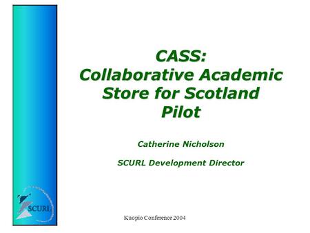 Kuopio Conference 2004 CASS: Collaborative Academic Store for Scotland Pilot CASS: Collaborative Academic Store for Scotland Pilot Catherine Nicholson.