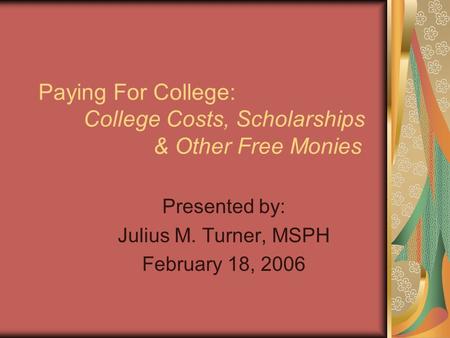 Paying For College: College Costs, Scholarships & Other Free Monies Presented by: Julius M. Turner, MSPH February 18, 2006.