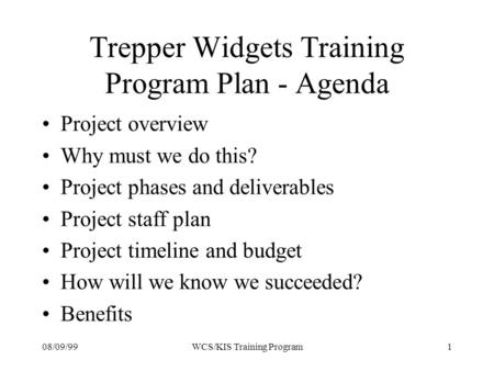 08/09/991WCS/KIS Training Program Trepper Widgets Training Program Plan - Agenda Project overview Why must we do this? Project phases and deliverables.