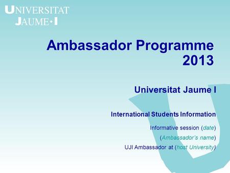 Ambassador Programme 2013 Ambassador Programme 2013 Universitat Jaume I International Students Information Informative session (date) (Ambassador’s name)