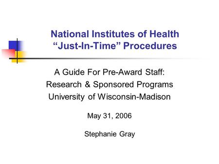 National Institutes of Health “Just-In-Time” Procedures A Guide For Pre-Award Staff: Research & Sponsored Programs University of Wisconsin-Madison May.
