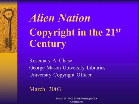 March 28, 2003 SOM Northrop MBA Committee Alien Nation Copyright in the 21 st Century Rosemary A. Chase George Mason University Libraries University Copyright.