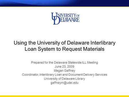 Using the University of Delaware Interlibrary Loan System to Request Materials Prepared for the Delaware Statewide ILL Meeting June 23, 2009 Megan Gaffney.