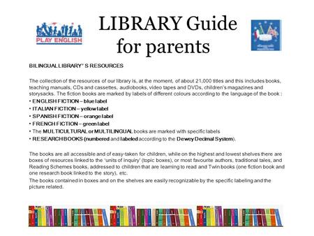 LIBRARY Guide for parents BILINGUAL LIBRARY ’ S RESOURCES The collection of the resources of our library is, at the moment, of about 21,000 titles and.