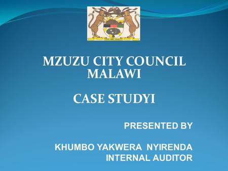 MZUZU CITY COUNCIL MALAWI CASE STUDYI PRESENTED BY KHUMBO YAKWERA NYIRENDA INTERNAL AUDITOR.