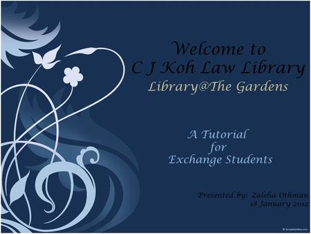 Welcome to C J Koh Law Library Gardens Presented by: Zaleha Othman 18 January 2012 A Tutorial for Exchange Students.