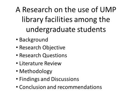 A Research on the use of UMP library facilities among the undergraduate students Background Research Objective Research Questions Literature Review Methodology.
