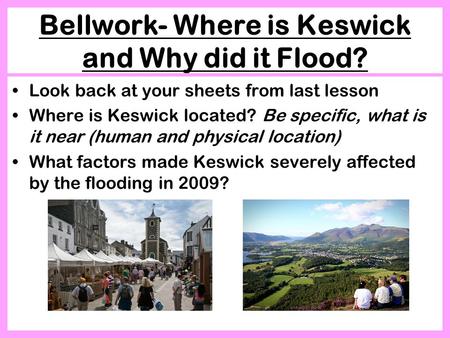 Bellwork- Where is Keswick and Why did it Flood? Look back at your sheets from last lesson Where is Keswick located? Be specific, what is it near (human.