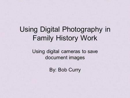 Using Digital Photography in Family History Work Using digital cameras to save document images By: Bob Curry.
