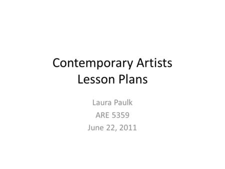 Contemporary Artists Lesson Plans Laura Paulk ARE 5359 June 22, 2011.