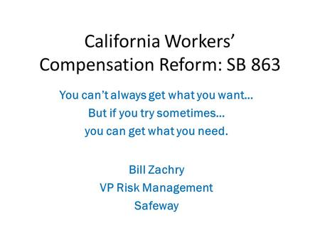 You can’t always get what you want… But if you try sometimes… you can get what you need. California Workers’ Compensation Reform: SB 863 Bill Zachry VP.