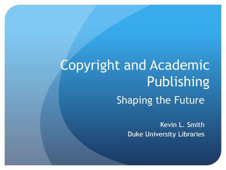 Copyright and Academic Publishing Shaping the Future Kevin L. Smith Duke University Libraries.