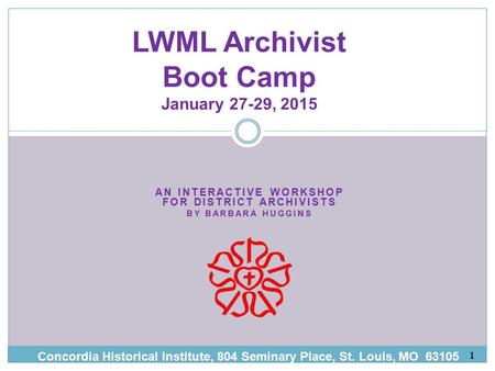 AN INTERACTIVE WORKSHOP FOR DISTRICT ARCHIVISTS BY BARBARA HUGG INS LWML Archivist Boot Camp January 27-29, 2015 Concordia Historical Institute, 804 Seminary.