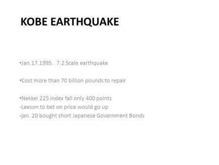 KOBE EARTHQUAKE Jan.17.1995. 7.2 Scale earthquake Cost more than 70 billion pounds to repair Nekkei 225 index fall only 400 points -Leeson to bet on price.