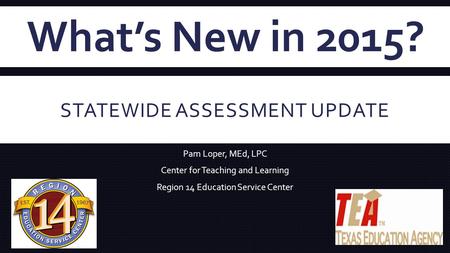 STATEWIDE ASSESSMENT UPDATE Pam Loper, MEd, LPC Center for Teaching and Learning Region 14 Education Service Center What’s New in 2015?