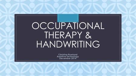 C OCCUPATIONAL THERAPY & HANDWRITING Christine Rowland Assistive Technology December 2014.