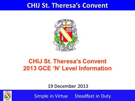 Simple in VirtueSteadfast in Duty 19 December 2013 CHIJ St. Theresa’s Convent 2013 GCE ‘N’ Level Information CHIJ St. Theresa’s Convent.