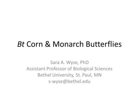 Bt Corn & Monarch Butterflies Sara A. Wyse, PhD Assistant Professor of Biological Sciences Bethel University, St. Paul, MN