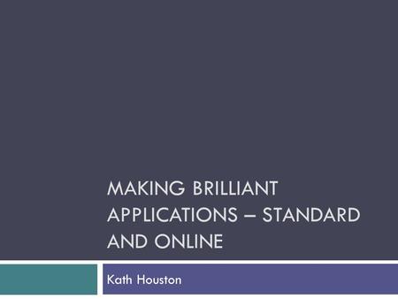 MAKING BRILLIANT APPLICATIONS – STANDARD AND ONLINE Kath Houston.
