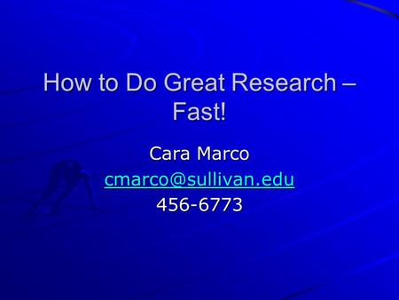 How to Do Great Research – Fast! Cara Marco 456-6773.