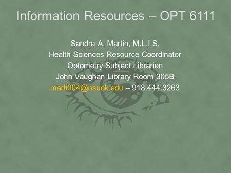 Information Resources – OPT 6111 Sandra A. Martin, M.L.I.S. Health Sciences Resource Coordinator Optometry Subject Librarian John Vaughan Library Room.