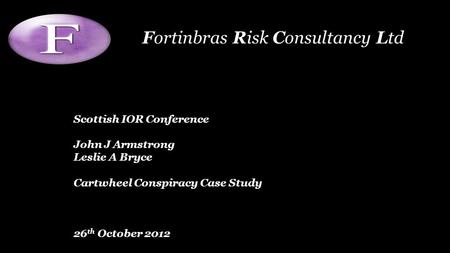 Scottish IOR Conference John J Armstrong Leslie A Bryce Cartwheel Conspiracy Case Study 26 th October 2012 Fortinbras Risk Consultancy Ltd.