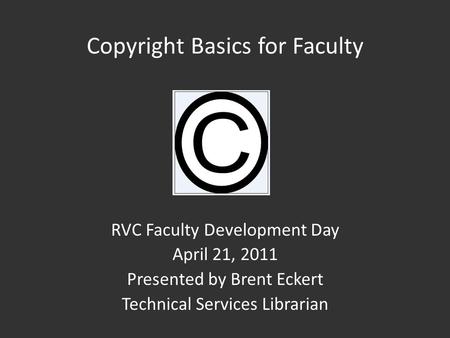 Copyright Basics for Faculty RVC Faculty Development Day April 21, 2011 Presented by Brent Eckert Technical Services Librarian.