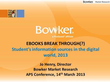 Insert Image Here EBOOKS BREAK THROUGH(?) Student’s information sources in the digital world, 2013 Jo Henry, Director Bowker Market Research APS Conference,