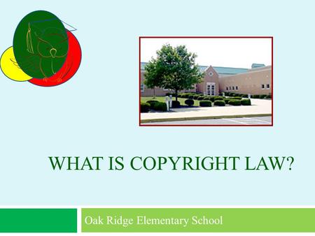 WHAT IS COPYRIGHT LAW? Oak Ridge Elementary School.