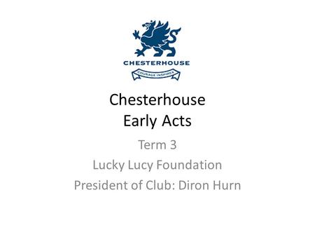 Chesterhouse Early Acts Term 3 Lucky Lucy Foundation President of Club: Diron Hurn.